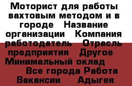 Моторист для работы вахтовым методом и в городе › Название организации ­ Компания-работодатель › Отрасль предприятия ­ Другое › Минимальный оклад ­ 50 000 - Все города Работа » Вакансии   . Адыгея респ.